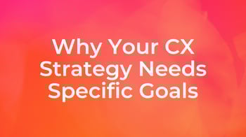 Why Your CX Strategy Needs Specific Goals