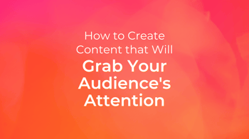 How to Create Content That Will Grab Your Audience’s Attention