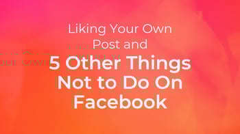 Liking Your Own Post and 5 Other Things Not to Do on Facebook
